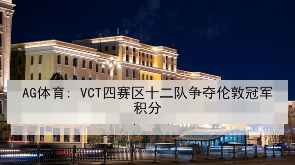 AG体育: VCT四赛区十二队争夺伦敦冠军积分