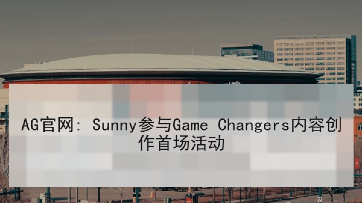 AG官网: Sunny参与Game Changers内容创作首场活动
