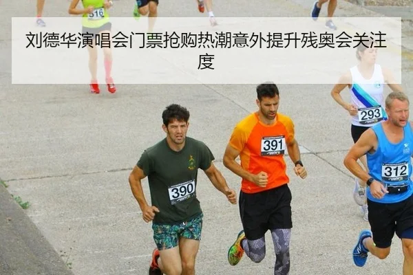 刘德华演唱会门票抢购热潮意外提升残奥会关注度