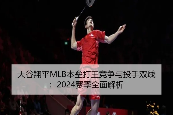 大谷翔平MLB本垒打王竞争与投手双线：2024赛季全面解析