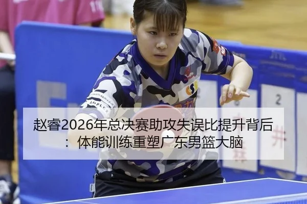 赵睿2026年总决赛助攻失误比提升背后：体能训练重塑广东男篮大脑
