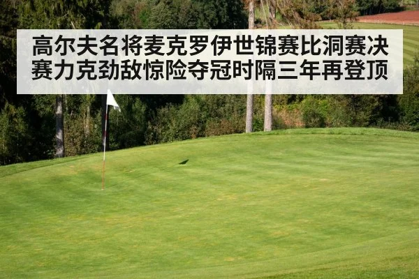 高尔夫名将麦克罗伊世锦赛比洞赛决赛力克劲敌惊险夺冠时隔三年再登顶